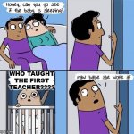 WHO DID IT?????? | WHO TAUGHT THE FIRST TEACHER???? | image tagged in woke | made w/ Imgflip meme maker