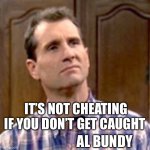 Philosophizin | IT’S NOT CHEATING IF YOU DON’T GET CAUGHT; AL BUNDY | image tagged in al bundy | made w/ Imgflip meme maker