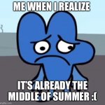 I can’t believe it :( | ME WHEN I REALIZE; IT’S ALREADY THE MIDDLE OF SUMMER :( | image tagged in bfb four sad | made w/ Imgflip meme maker