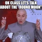 Round Moon | OK CLASS LET'S TALK ABOUT THE "ROUND MOON" | image tagged in dr evil laser,flat earth,flat earthers,flatearth,moon,the moon | made w/ Imgflip meme maker