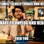 have you tried forcing an unexpected reboot | SOMETIMES, TO HELP THINGS RUN BETTER, YOU HAVE TO UNPLUG AND REBOOT. MEMEs by Dan Campbell; . . . EVEN YOU . . . | image tagged in have you tried forcing an unexpected reboot | made w/ Imgflip meme maker