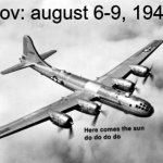 here comes the sun | pov: august 6-9, 1945 | image tagged in here comes the sun dodododo b29,atomic bomb,hiroshima,memes,dark humor | made w/ Imgflip meme maker