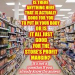 YOU Don't Need Preservatives Or Additives.  Corporations With Mass Distribution Do | IS THERE ANYTHING HERE THAT IS ACTUALLY GOOD FOR YOU TO PUT IN YOUR BODY; OR IS IT ALL JUST GOOD FOR THE STORE'S PROFIT MARGIN? it's not a question if you already know the answer | image tagged in grocery aisle,eat healthy,food for thought,preservatives,additives,buy local | made w/ Imgflip meme maker