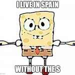 send help | I LIVE IN SPAIN; WITHOUT THE S | image tagged in t pose | made w/ Imgflip meme maker