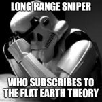 Crying stormtrooper | LONG RANGE SNIPER; WHO SUBSCRIBES TO THE FLAT EARTH THEORY | image tagged in crying stormtrooper | made w/ Imgflip meme maker