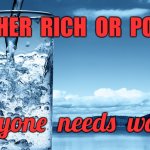 Water | EITHER  RICH  OR  POOR, everyone  needs  water. | image tagged in glass of water,rich or poor,everyone,needs water,glass,fun | made w/ Imgflip meme maker