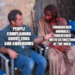 God Bless Our Zoos and Aquariums! | PEOPLE COMPLAINING ABOUT ZOOS AND AQUARIUMS ENDANGERED ANIMALS THREATENED WITH EXTINCTION AT THE WILD | image tagged in mel gibson and jesus christ | made w/ Imgflip meme maker