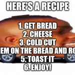 DaBaby Car | HERE'S A RECIPE; 1. GET BREAD
2. CHEESE
3. COLD CUT
4. PUT THEM ON THE BREAD AND ROLLL IT UP
5. TOAST IT
6. ENJOY! | image tagged in dababy car | made w/ Imgflip meme maker