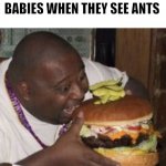 Ants | BABIES WHEN THEY SEE ANTS | image tagged in weird-fat-man-eating-burger | made w/ Imgflip meme maker