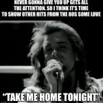 Show Other Hits From The 80s Some Love | NEVER GONNA GIVE YOU UP GETS ALL THE ATTENTION. SO I THINK IT’S TIME TO SHOW OTHER HITS FROM THE 80S SOME LOVE; “TAKE ME HOME TONIGHT” | image tagged in take me home tonight,eddie money,never gonna give you up,80s music,music | made w/ Imgflip meme maker