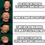 Elon Musk Laughing | GOD SEEING ME PRAYING TO GET SPOT 4 MONTHS AWAY; 1 MONTH AWAY NO SPOT YET; 2 WEEKS REMAINING TO MINT STILL PRAYING; FLOOR 69 ETH AND ME CRYING AND GOD LAUGHING | image tagged in elon musk laughing | made w/ Imgflip meme maker