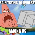 Stupid         Ugly        Suspicious  s u s | MY BRAIN TRYING TO UNDERSTAND AMONG US | image tagged in patrick star internet disgust | made w/ Imgflip meme maker