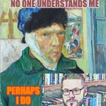 philosophizing Van gogh | NO ONE UNDERSTANDS ME; PERHAPS I DO | image tagged in van gogh ear cut-off,crazy,ear,cutting,philosophy,psychopath | made w/ Imgflip meme maker