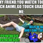 HELP I AM FAILEN ,AND I CAN'T GET UP | MY FRIEND:YOU WATCH TOO MUCH ANIME,GO TOUCH GRASS!! ME: PHOTSYNTHESIS PHOTSYNTHESIS!! HELP,I'M FAIL AND I CAN'T GET UP!! | image tagged in photosynthesis,dave,pokemon,pokemon memes,anime meme | made w/ Imgflip meme maker