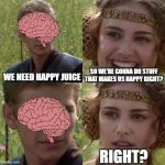 brain vs happy juice | WE NEED HAPPY JUICE SO WE'RE GONNA DO STUFF THAT MAKES US HAPPY RIGHT? RIGHT? | image tagged in for the better right blank,brain,happy juice | made w/ Imgflip meme maker