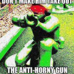DONT MAKE HIM TAKE OUT THE ANTI HORNY GUN meme