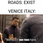 Its just W A T E R | ROADS: EXIST; VENICE ITALY:; HAVE THOSE | image tagged in we don't do that here,memes,oh wow are you actually reading these tags,stop reading the tags | made w/ Imgflip meme maker