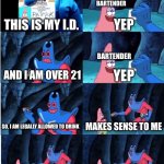 Patrick Star and Man Ray | BARTENDER; YEP; THIS IS MY I.D. BARTENDER; AND I AM OVER 21; YEP; SO, I AM LEGALLY ALLOWED TO DRINK; MAKES SENSE TO ME; SO, LET ME DRINK; CAN I SEE YOUR I.D.? | image tagged in patrick star and man ray | made w/ Imgflip meme maker