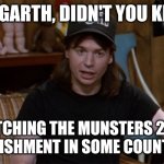 Munsters cha as if | BUT GARTH, DIDN'T YOU KNOW; WATCHING THE MUNSTERS 2022 IS PUNISHMENT IN SOME COUNTRIES? | image tagged in wayne's world | made w/ Imgflip meme maker
