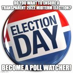 2022 poll watcher | DO YOU WANT TO ENSURE A TRANSPARENT 2022 MIDTERM ELECTION? BECOME A POLL WATCHER! | image tagged in election day pin | made w/ Imgflip meme maker