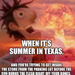 MushroomCloudy | WHEN IT’S SUMMER IN TEXAS, AND YOU’RE TRYING TO GET INSIDE THE STORE FROM THE PARKING LOT BEFORE THE SUN BURNS THE FLESH RIGHT OFF YOUR BONE | image tagged in mushroomcloudy | made w/ Imgflip meme maker