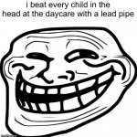 Trolled | i beat every child in the head at the daycare with a lead pipe | image tagged in memes,troll face,we do a little trolling,dark humor,funny memes | made w/ Imgflip meme maker
