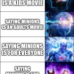 The sequel. | SAYING MINIONS IS AN INFANT MOVIE; SAYING MINIONS IS A KIDS MOVIE; SAYING MINIONS IS AN ADULTS MOVIE; SAYING MINIONS IS FOR EVERYONE; SAYING MINIONS IS FOR EVERYONE IN EARTH; SAYING MINIONS IS FOR EVERYTHING AND EVERYONE IN THE UNIVERSE | image tagged in galaxy brain 6-panel fixed | made w/ Imgflip meme maker