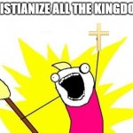 "CHRISTIANIZE ALL THE KINGDOMS!" recreation | CHRISTIANIZE ALL THE KINGDOMS! | image tagged in memes,x all the y,bill wurtz | made w/ Imgflip meme maker