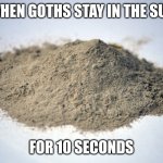 True tho | WHEN GOTHS STAY IN THE SUN; FOR 10 SECONDS | image tagged in pile of dust,memes,goth memes | made w/ Imgflip meme maker