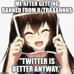 banished to Twitter | ME AFTER GETTING BANNED FROM R/TRAAANNNS; "TWITTER IS BETTER ANYWAY." | image tagged in anime girl crying behind picture | made w/ Imgflip meme maker
