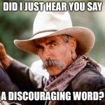 Home on the Range | DID I JUST HEAR YOU SAY; A DISCOURAGING WORD? | image tagged in sam elliott cowboy | made w/ Imgflip meme maker