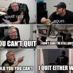 I quit summer school | WHAT IS IT; I QUIT; YOU CAN'T QUIT; I DON'T CARE I'M STILL QUITTING; I QUIT EITHER WAY; I TOLD YOU YOU CAN'T | image tagged in american choppers argument | made w/ Imgflip meme maker