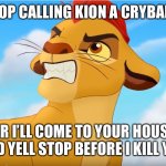 An angry Message from haters who called kion a crybaby!!!! | STOP CALLING KION A CRYBABY; OR I’LL COME TO YOUR HOUSE AND YELL STOP BEFORE I KILL YOU | image tagged in kion the snowflake | made w/ Imgflip meme maker