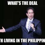 Seinfeld What's the Deal | WHAT'S THE DEAL; WITH LIVING IN THE PHILIPPINES? | image tagged in seinfeld what's the deal | made w/ Imgflip meme maker