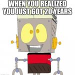 Whatever happened to him 20 years ago? | WHEN YOU REALIZED YOU JUST GOT 20 YEARS | image tagged in visible happiness,memes,funny,happiness noise,robot jones | made w/ Imgflip meme maker