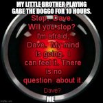 Stop! | MY LITTLE BROTHER PLAYING GABE THE DOGGO FOR 10 HOURS. ME | image tagged in stop dave | made w/ Imgflip meme maker