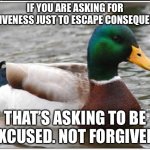 Actual Advice Mallard | IF YOU ARE ASKING FOR FORGIVENESS JUST TO ESCAPE CONSEQUENCES, THAT’S ASKING TO BE EXCUSED. NOT FORGIVEN. | image tagged in memes,actual advice mallard | made w/ Imgflip meme maker