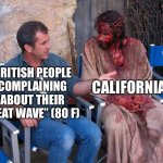 I would do anything for 80 degrees | BRITISH PEOPLE COMPLAINING ABOUT THEIR “HEAT WAVE” (80 F) CALIFORNIANS | image tagged in mel gibson and jesus christ,britain,california,weather | made w/ Imgflip meme maker