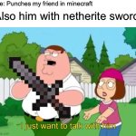 ?? | Me: Punches my friend in minecraft; Also him with netherite sword: | image tagged in i just want to talk with him,memes,funny | made w/ Imgflip meme maker