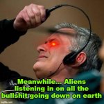 disgusted alien | Meanwhile... Aliens listening in on all the bullshit going down on earth | image tagged in fbi man,aliens | made w/ Imgflip meme maker