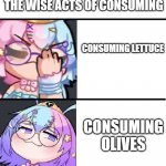 Wise acts onto Consuming | THE WISE ACTS OF CONSUMING; CONSUMING LETTUCE; CONSUMING OLIVES | image tagged in belle sprout's understanding | made w/ Imgflip meme maker