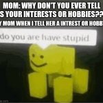 This is too true | MOM: WHY DON'T YOU EVER TELL US YOUR INTERESTS OR HOBBIES??? MY MOM WHEN I TELL HER A INTREST OR HOBBY: | image tagged in do you are have stupid | made w/ Imgflip meme maker