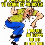 Laughing man | IF  YOU  FIND  IT  HARD  TO  LAUGH  AT  YOURSELF, I  WOULD  BE  HAPPY  TO  DO  IT  FOR  YOU. | image tagged in man laughing,hard to laugh,at yourself,happy to do it,for you fun | made w/ Imgflip meme maker