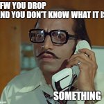 idk | TFW YOU DROP        AND YOU DON'T KNOW WHAT IT IS; SOMETHING | image tagged in my face when mfw / that face when tfw | made w/ Imgflip meme maker