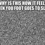 static | WHY IS THIS HOW IT FEELS WHEN YOU FOOT GOES TO SLEEP | image tagged in static | made w/ Imgflip meme maker