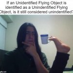 You decide | If an Unidentified Flying Object is identified as a Unindentified Flying Object, is it still considered unindentified? | image tagged in thinking foot coffee guy,ufo,space | made w/ Imgflip meme maker