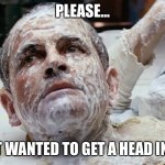 Ash the Evil Dead | PLEASE…; I JUST WANTED TO GET A HEAD IN LIFE | image tagged in ash the evil dead,ash,android,alien,evil,funny memes | made w/ Imgflip meme maker