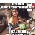 Dishwasher | I NEED MORE TABLETS FOR MY DISHWASHER; BECAUSE SHE HAS A HEADACHE; A.I. ISSU | image tagged in mia khalifa dishwashing | made w/ Imgflip meme maker