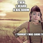 woman nuclear blast explosion disaster girl grown up | THEN I HEARD A BIG BOOM; I THOUGHT I WAS GOING TO DIE | image tagged in woman nuclear blast explosion disaster girl grown up | made w/ Imgflip meme maker