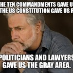 deep thought | THE TEN COMMANDMENTS GAVE US LAWS. THE US CONSTITUTION GAVE US RIGHTS. POLITICIANS AND LAWYERS GAVE US THE GRAY AREA. | image tagged in deep thought | made w/ Imgflip meme maker